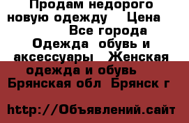 Продам недорого новую одежду! › Цена ­ 3 000 - Все города Одежда, обувь и аксессуары » Женская одежда и обувь   . Брянская обл.,Брянск г.